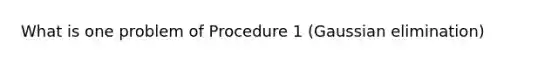 What is one problem of Procedure 1 (<a href='https://www.questionai.com/knowledge/kuTJq2gSkd-gaussian-elimination' class='anchor-knowledge'>gaussian elimination</a>)