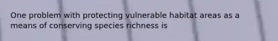 One problem with protecting vulnerable habitat areas as a means of conserving species richness is