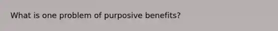 What is one problem of purposive benefits?