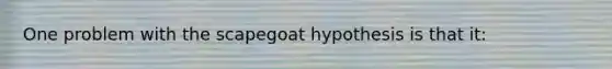 One problem with the scapegoat hypothesis is that it: