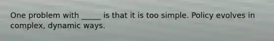One problem with _____ is that it is too simple. Policy evolves in complex, dynamic ways.
