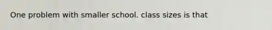 One problem with smaller school. class sizes is that