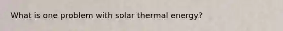 What is one problem with solar thermal energy?