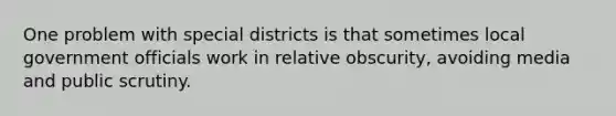 One problem with special districts is that sometimes local government officials work in relative obscurity, avoiding media and public scrutiny.