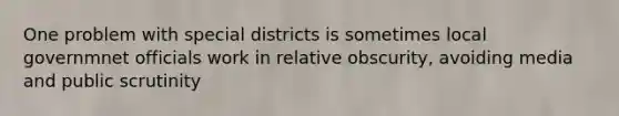 One problem with special districts is sometimes local governmnet officials work in relative obscurity, avoiding media and public scrutinity