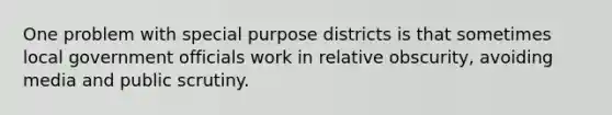 One problem with special purpose districts is that sometimes local government officials work in relative obscurity, avoiding media and public scrutiny.