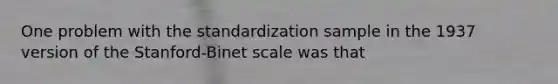 One problem with the standardization sample in the 1937 version of the Stanford-Binet scale was that