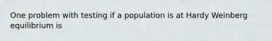 One problem with testing if a population is at Hardy Weinberg equilibrium is