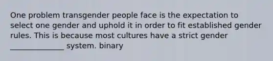 One problem transgender people face is the expectation to select one gender and uphold it in order to fit established gender rules. This is because most cultures have a strict gender ______________ system. binary