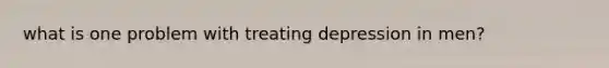 what is one problem with treating depression in men?