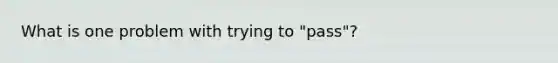 What is one problem with trying to "pass"?