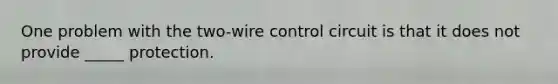 One problem with the two-wire control circuit is that it does not provide _____ protection.