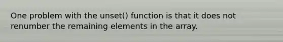 One problem with the unset() function is that it does not renumber the remaining elements in the array.