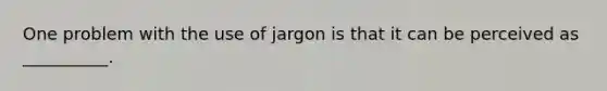 One problem with the use of jargon is that it can be perceived as __________.