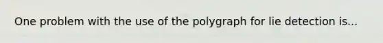 One problem with the use of the polygraph for lie detection is...