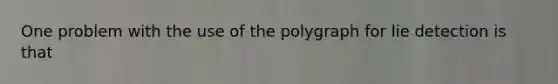 One problem with the use of the polygraph for lie detection is that