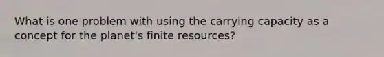 What is one problem with using the carrying capacity as a concept for the planet's finite resources?