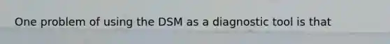 One problem of using the DSM as a diagnostic tool is that