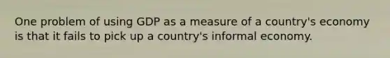 One problem of using GDP as a measure of a country's economy is that it fails to pick up a country's informal economy.