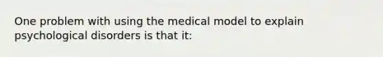 One problem with using the medical model to explain psychological disorders is that it: