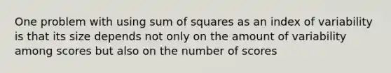 One problem with using sum of squares as an index of variability is that its size depends not only on the amount of variability among scores but also on the number of scores