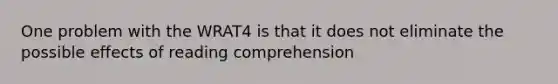 One problem with the WRAT4 is that it does not eliminate the possible effects of reading comprehension