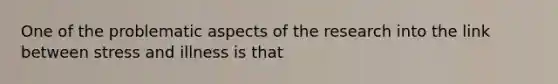 One of the problematic aspects of the research into the link between stress and illness is that