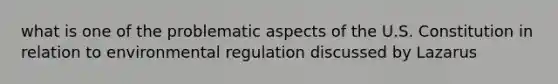 what is one of the problematic aspects of the U.S. Constitution in relation to environmental regulation discussed by Lazarus