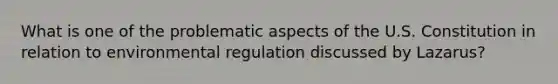 What is one of the problematic aspects of the U.S. Constitution in relation to environmental regulation discussed by Lazarus?