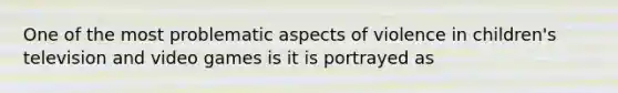 One of the most problematic aspects of violence in children's television and video games is it is portrayed as