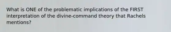 What is ONE of the problematic implications of the FIRST interpretation of the divine-command theory that Rachels mentions?