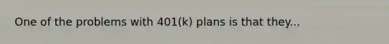 One of the problems with 401(k) plans is that they...