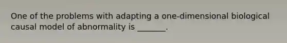 One of the problems with adapting a one-dimensional biological causal model of abnormality is _______.