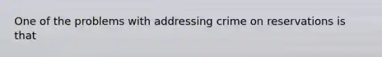One of the problems with addressing crime on reservations is that