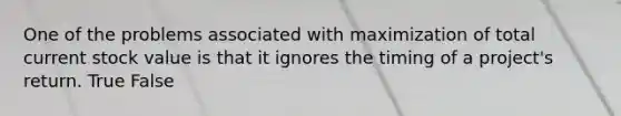 One of the problems associated with maximization of total current stock value is that it ignores the timing of a​ project's return. True False