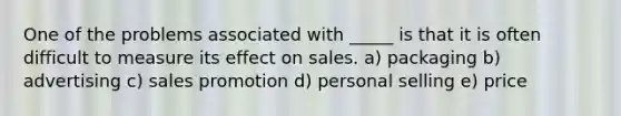 One of the problems associated with _____ is that it is often difficult to measure its effect on sales. a) packaging b) advertising c) sales promotion d) personal selling e) price