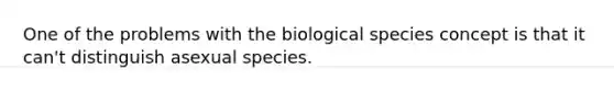 One of the problems with the biological species concept is that it can't distinguish asexual species.