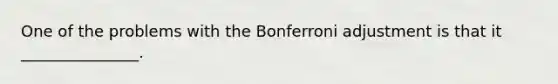 One of the problems with the Bonferroni adjustment is that it _______________.