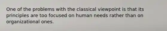 One of the problems with the classical viewpoint is that its principles are too focused on human needs rather than on organizational ones.