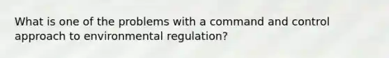 What is one of the problems with a command and control approach to environmental regulation?