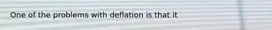 One of the problems with deflation is that it