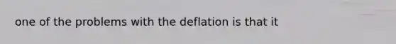 one of the problems with the deflation is that it