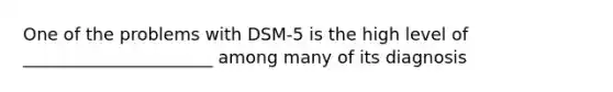 One of the problems with DSM-5 is the high level of ______________________ among many of its diagnosis