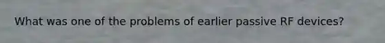 What was one of the problems of earlier passive RF devices?