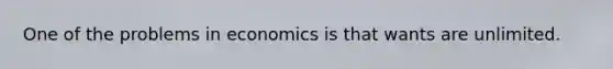 One of the problems in economics is that wants are unlimited.