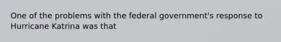 One of the problems with the federal government's response to Hurricane Katrina was that