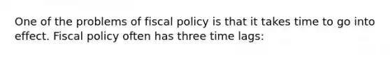 One of the problems of fiscal policy is that it takes time to go into effect. Fiscal policy often has three time lags: