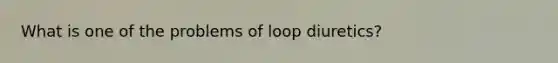 What is one of the problems of loop diuretics?