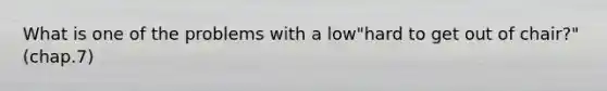 What is one of the problems with a low"hard to get out of chair?"(chap.7)