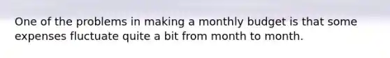 One of the problems in making a monthly budget is that some expenses fluctuate quite a bit from month to month.